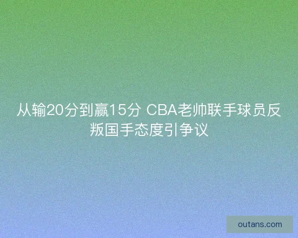 从输20分到赢15分 CBA老帅联手球员反叛国手态度引争议