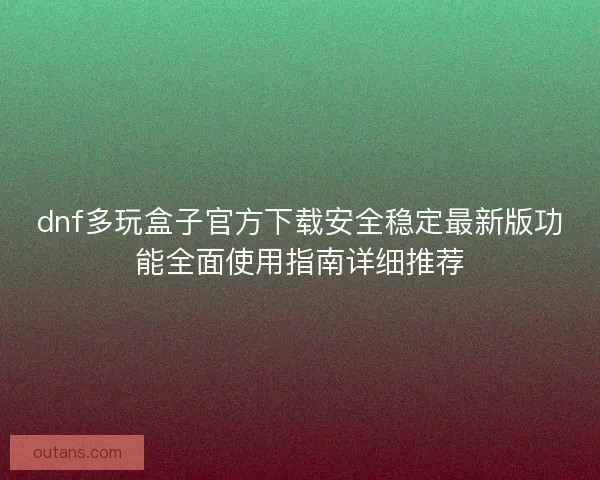 dnf多玩盒子官方下载安全稳定最新版功能全面使用指南详细推荐
