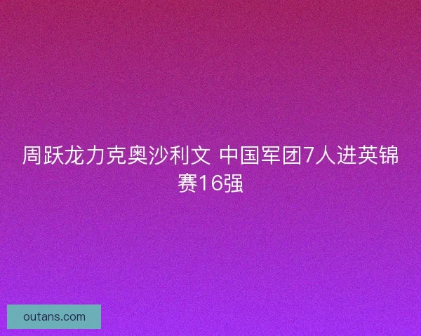 周跃龙力克奥沙利文 中国军团7人进英锦赛16强