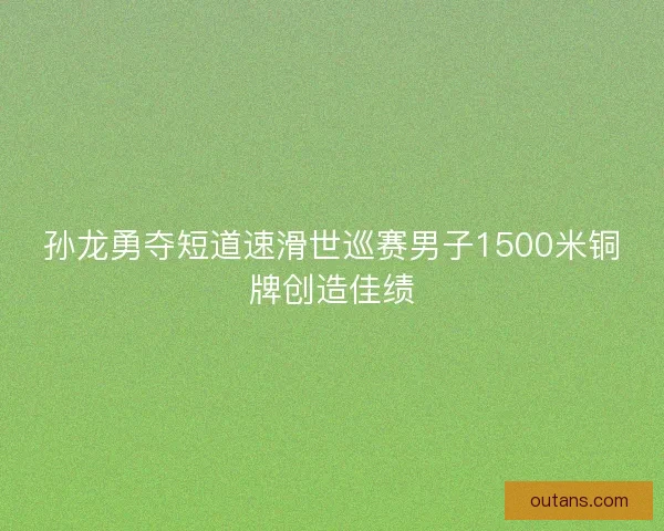 孙龙勇夺短道速滑世巡赛男子1500米铜牌创造佳绩
