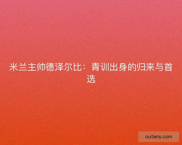 米兰主帅德泽尔比：青训出身的归来与首选