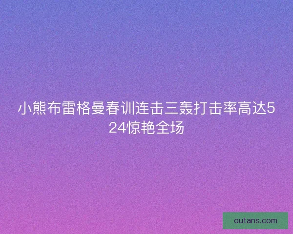 小熊布雷格曼春训连击三轰打击率高达524惊艳全场