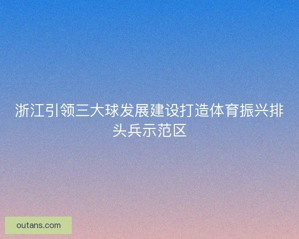 浙江引领三大球发展建设打造体育振兴排头兵示范区