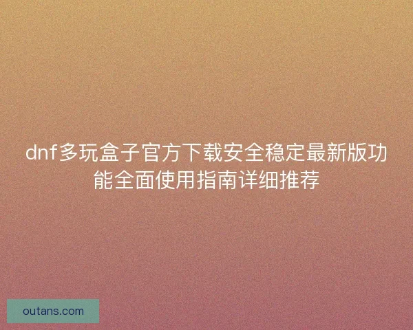 dnf多玩盒子官方下载安全稳定最新版功能全面使用指南详细推荐