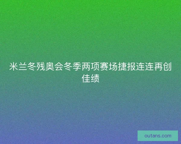 米兰冬残奥会冬季两项赛场捷报连连再创佳绩