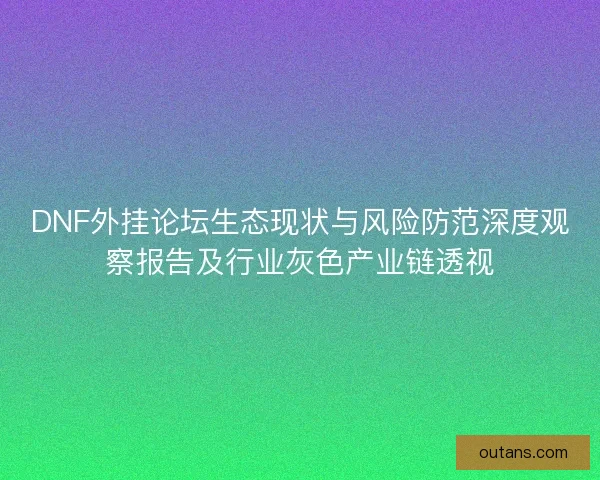 DNF外挂论坛生态现状与风险防范深度观察报告及行业灰色产业链透视