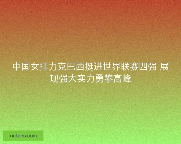中国女排力克巴西挺进世界联赛四强 展现强大实力勇攀高峰