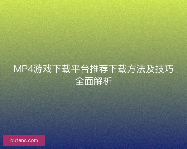 MP4游戏下载平台推荐下载方法及技巧全面解析
