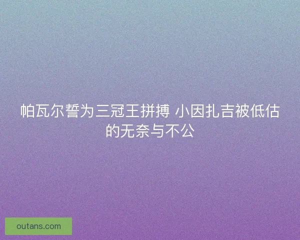 帕瓦尔誓为三冠王拼搏 小因扎吉被低估的无奈与不公