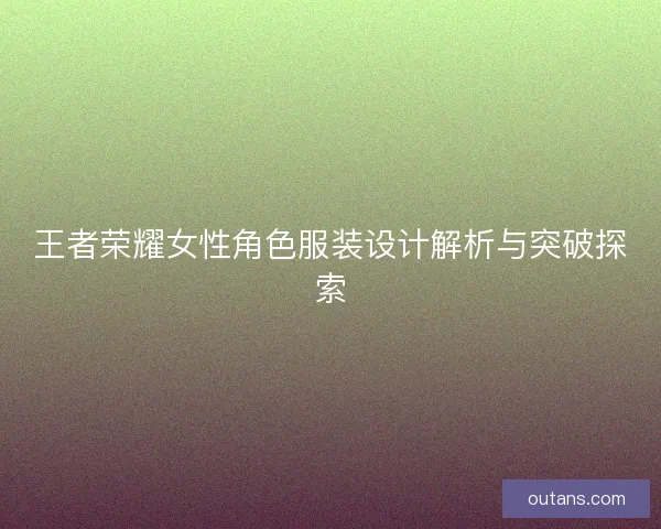 王者荣耀女性角色服装设计解析与突破探索