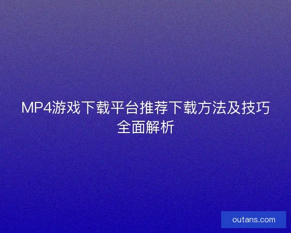 MP4游戏下载平台推荐下载方法及技巧全面解析
