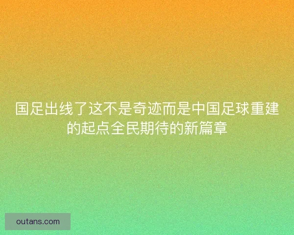 国足出线了这不是奇迹而是中国足球重建的起点全民期待的新篇章